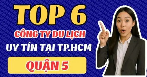 Top 6 Công Ty Du Lịch Uy Tín Tại Quận 5 – Tphcm, Gợi Ý Địa Chỉ Tin Cậy Cho Du Khách Lựa Chọn