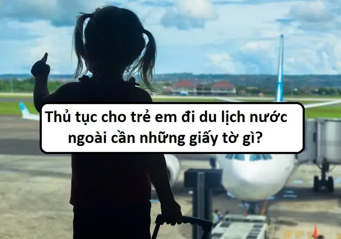 Thủ Tục Cho Trẻ Em Đi Du Lịch Nước Ngoài 2025