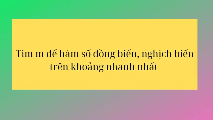 Tìm M Để Hàm Số Đồng Biến, Nghịch Biến Trên Khoảng Nhanh Nhất Tìm M Để Hàm Số Đồng Biến, Nghịch Biến Trên Khoảng Nhanh Nhất